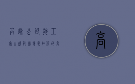 高速公路施工安全规范措施是如何的（高速安全施工作业规范）