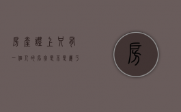 房产证上只有一个人的名字是不是属于夫妻共同财产（房产证上只有一个名字算夫妻共同财产吗）