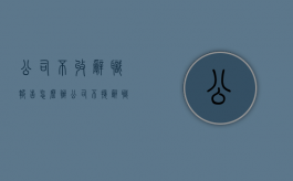 公司不收辞职报告怎么办（公司不接辞职报告怎么办）