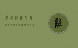 离婚财产分割判决法律依据（离婚时财产分配的原则以及相关的法律规定）