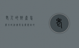 老人的财产怎么分配法律是怎么规定的（老人财产怎么分配才材料怎么写）