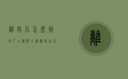 离婚后怎么办理户口迁移手续（离婚完怎么迁户口）