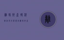 离婚财产转移办法有什么规定（离婚财产转移办法有什么影响）