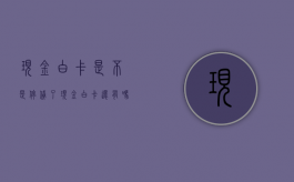 现金白卡是不是停贷了（现金白卡还有吗）