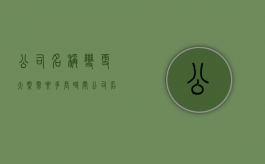 公司名称变更大概需要多长时间（公司名称变更注意事项）