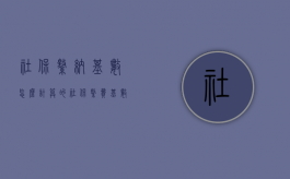 社保缴纳基数怎么计算的（社保缴费基数是如何计算的）