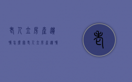老人立房产遗嘱怎么写（老人立房产遗嘱需要多少钱）