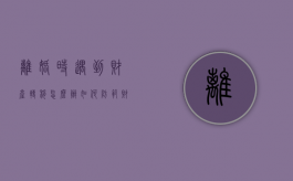 离婚时遇到财产转移怎么办,如何防范财产转移（离婚案财产转移怎么办）