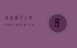 房产证可以抵押给个人吗（房产证可以抵押给个人吗?风险大谨慎操作）