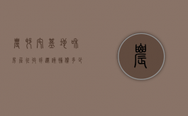 农村宅基地和房屋，征收拆迁该补偿多少？（2021年农村宅基拆迁补偿）