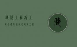 建筑工程施工许可证怎样办理（建筑工程施工许可证的申请范围有哪些）
