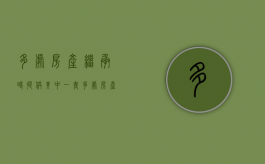 多处房产继承时提供其中一套（多处房产继承如何集中到一处变卖）