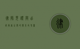 律师见证与出庭，两者之间的关系及考量