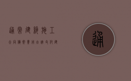 通常建筑施工合同备案费用由谁支付（建筑合同如何备案）