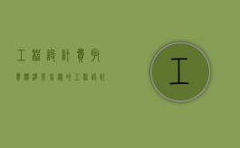 工程设计费取费标准是怎样的？（工程设计费取费依据）