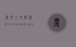农村土地租赁变更合同判决书是怎样的（租用土地后改变用地性质）