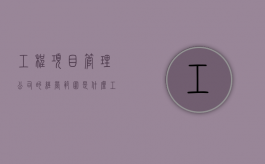 工程项目管理公司的经营范围是什么（工程项目管理公司有哪些部门）