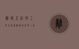 离职不给退工单怎么办（离职拒绝发工资）