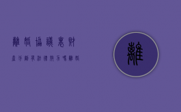 离婚协议里财产分割有法律效力吗（离婚协议书财产分割效力）