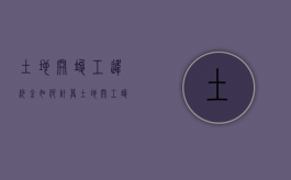 土地开竣工违约金如何计算（土地开工竣工时间规定）