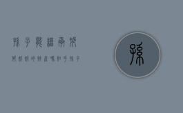 孙子能继承爷爷奶奶的财产吗知乎（孙子能继承爷爷奶奶的财产吗怎么办）