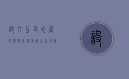 设立公司的营业期限是几年（设立公司需要多久）