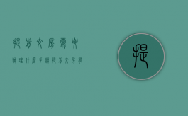 提前交房需要办理什么手续（提前交房有什么好处和坏处）