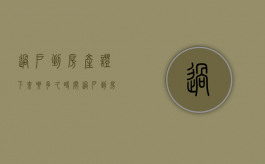 过户到房产证下来要多久时间（过户到房产证下来要多久才能过户）