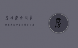 房地产合同管理制度（房地产企业合同管理）