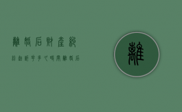 离婚后财产纠纷起诉花多久时间（离婚后财产纠纷起诉花多久时间开庭）