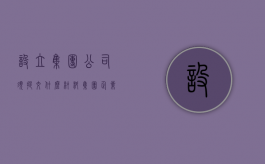 设立集团公司须提交什么材料（集团企业注册设立条件）