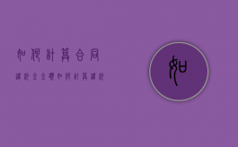 如何计算合同违约金金额（如何计算违约金?）