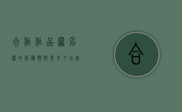合作作品署名权的保护期限是多久（合作作品的含义及著作权归属）