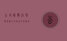 公司解散后恶意处置公司财产如何处理？（公司解散制度怎么写）