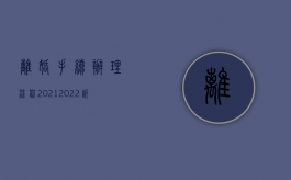 离婚手续办理流程2021（2022起诉离婚在哪里办理,离婚流程是怎么规定的）