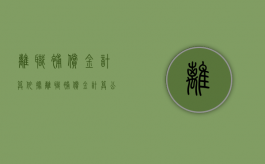 离职补偿金计算依据（离职补偿金计算公式）
