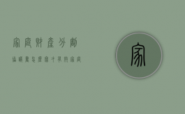 家庭财产分割协议书怎么写才有效（家庭财产分割协议范本）