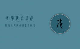 我国代位继承制度的缺陷及完善方向是什么（我国有代位继承吗）