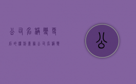公司名称变更后的权利义务（公司名称变更的法律风险）