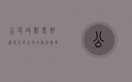 公司改制是好还是不好（公司改制后需要做哪些事情）