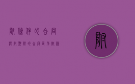 附条件的合同与附期限的合同区别（附条件的合同和附期限的合同的区别）