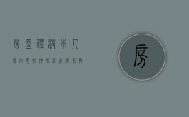 房产证没本人签字可抵押吗?（房产证不再本人手里,可以办理抵押贷款吗）