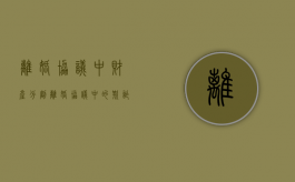 离婚协议中财产分割（离婚协议中的欺诈表现）
