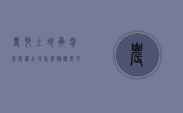 农村土地承包经营权公司怎么补偿（农村土地承包经营权有哪些权利）