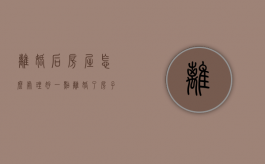 离婚后房屋怎么处理好一点（离婚了房子怎么处理）
