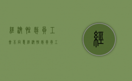 经济性裁员 工会不同意（经济性裁员员工不同意）