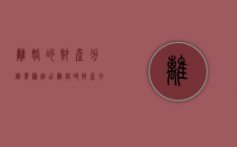 离婚的财产分割费归谁出？（离婚时财产分配的原则以及相关的法律规定）