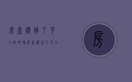 房产证掉了可以抵押吗（房产证丢了可以抵押贷款吗）