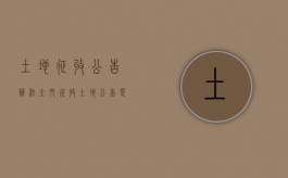 土地征收公告办法全文（征收土地公告是什么意思）