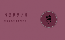 跨国离婚手续（跨国离婚怎么办理 单方）